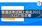 普通话考试网上报名2022入口广东在哪？