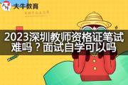 2023深圳教师资格证笔试难吗？面试自学可以吗？