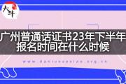 广州普通话证书23年下半年报名时间在什么时候？