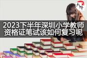2023下半年深圳小学教师资格证笔试该如何复习呢？